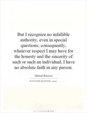 But I recognize no infallible authority, even in special questions; consequently, whatever respect I may have for the honesty and the sincerity of such or such an individual, I have no absolute faith in any person Picture Quote #1