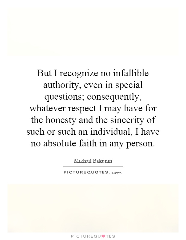 But I recognize no infallible authority, even in special questions; consequently, whatever respect I may have for the honesty and the sincerity of such or such an individual, I have no absolute faith in any person Picture Quote #1