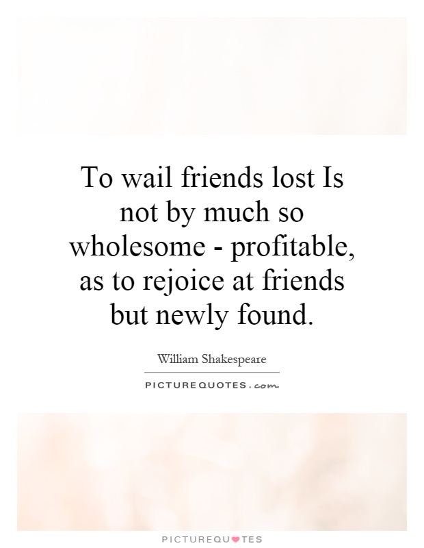 To wail friends lost Is not by much so wholesome - profitable, as to rejoice at friends but newly found Picture Quote #1