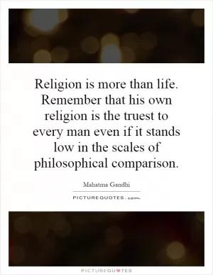 Religion is more than life. Remember that his own religion is the truest to every man even if it stands low in the scales of philosophical comparison Picture Quote #1