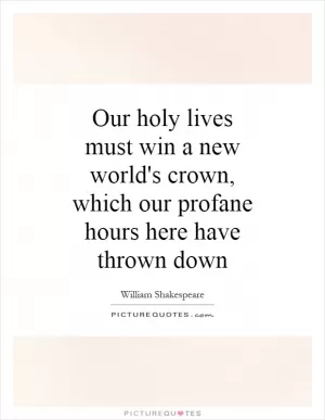 Our holy lives must win a new world's crown, which our profane hours here have thrown down Picture Quote #1