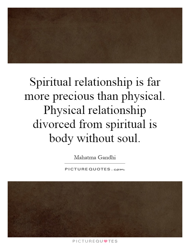 Spiritual relationship is far more precious than physical. Physical relationship divorced from spiritual is body without soul Picture Quote #1