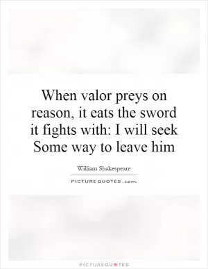 When valor preys on reason, it eats the sword it fights with: I will seek Some way to leave him Picture Quote #1