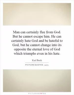 Man can certainly flee from God. But he cannot escape him. He can certainly hate God and be hateful to God, but he cannot change into its opposite the eternal love of God which triumphs even in his hate Picture Quote #1
