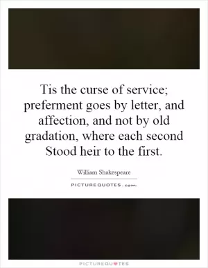 Tis the curse of service; preferment goes by letter, and affection, and not by old gradation, where each second Stood heir to the first Picture Quote #1