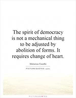 The spirit of democracy is not a mechanical thing to be adjusted by abolition of forms. It requires change of heart Picture Quote #1