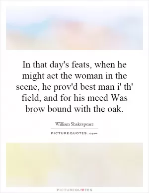 In that day's feats, when he might act the woman in the scene, he prov'd best man i' th' field, and for his meed Was brow bound with the oak Picture Quote #1