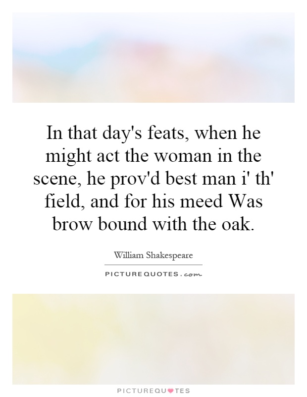 In that day's feats, when he might act the woman in the scene, he prov'd best man i' th' field, and for his meed Was brow bound with the oak Picture Quote #1