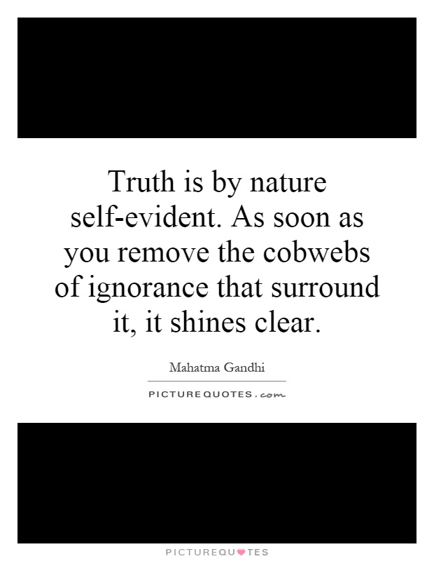 Truth is by nature self-evident. As soon as you remove the cobwebs of ignorance that surround it, it shines clear Picture Quote #1