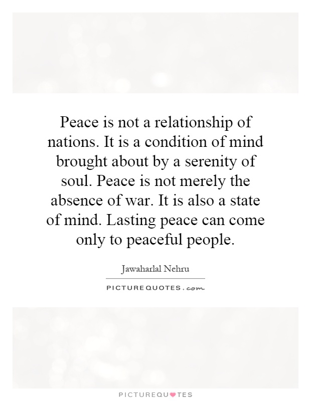 Peace is not a relationship of nations. It is a condition of mind brought about by a serenity of soul. Peace is not merely the absence of war. It is also a state of mind. Lasting peace can come only to peaceful people Picture Quote #1