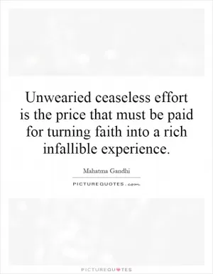 Unwearied ceaseless effort is the price that must be paid for turning faith into a rich infallible experience Picture Quote #1