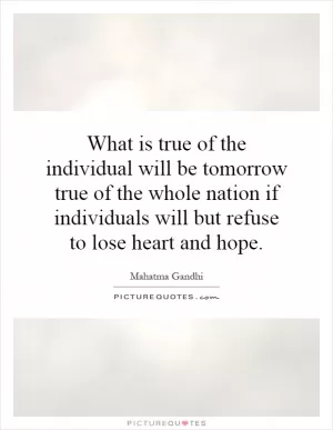 What is true of the individual will be tomorrow true of the whole nation if individuals will but refuse to lose heart and hope Picture Quote #1