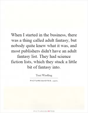 When I started in the business, there was a thing called adult fantasy, but nobody quite knew what it was, and most publishers didn't have an adult fantasy list. They had science fiction lists, which they stuck a little bit of fantasy into Picture Quote #1