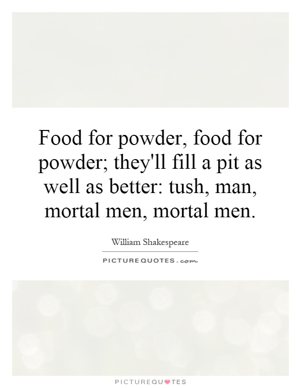 Food for powder, food for powder; they'll fill a pit as well as better: tush, man, mortal men, mortal men Picture Quote #1