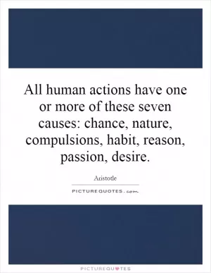 All human actions have one or more of these seven causes: chance, nature, compulsions, habit, reason, passion, desire Picture Quote #1