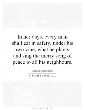 In her days, every man shall eat in safety, under his own vine, what he plants; and sing the merry song of peace to all his neighbours Picture Quote #1