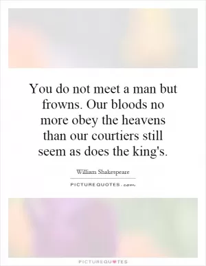 You do not meet a man but frowns. Our bloods no more obey the heavens than our courtiers still seem as does the king's Picture Quote #1