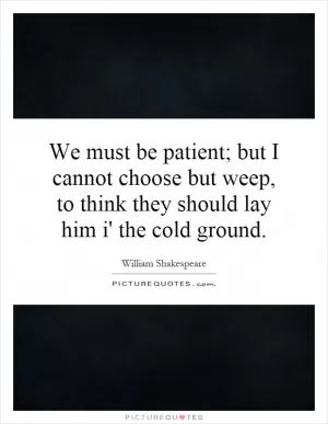 We must be patient; but I cannot choose but weep, to think they should lay him i' the cold ground Picture Quote #1