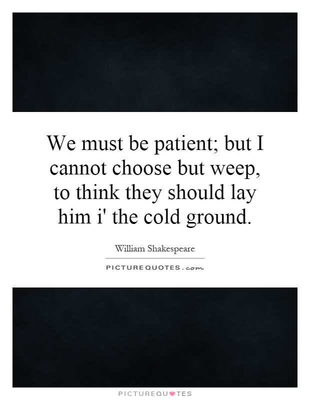 We must be patient; but I cannot choose but weep, to think they should lay him i' the cold ground Picture Quote #1