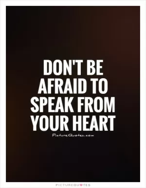 Don't be afraid to speak from your heart Picture Quote #1