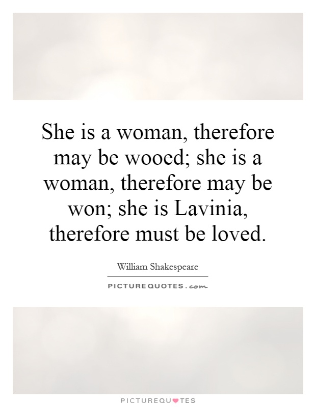 She is a woman, therefore may be wooed; she is a woman, therefore may be won; she is Lavinia, therefore must be loved Picture Quote #1
