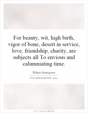For beauty, wit, high birth, vigor of bone, desert in service, love, friendship, charity, are subjects all To envious and calumniating time Picture Quote #1