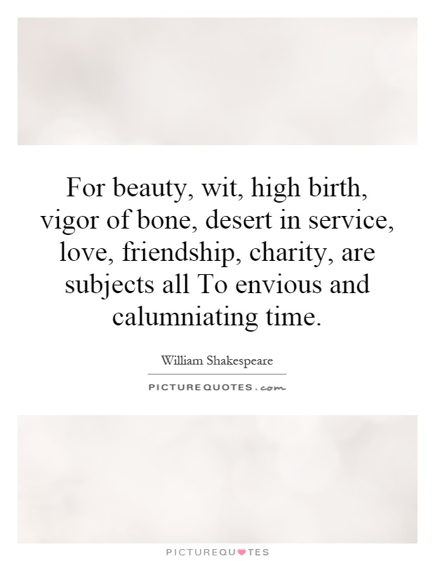 For beauty, wit, high birth, vigor of bone, desert in service, love, friendship, charity, are subjects all To envious and calumniating time Picture Quote #1