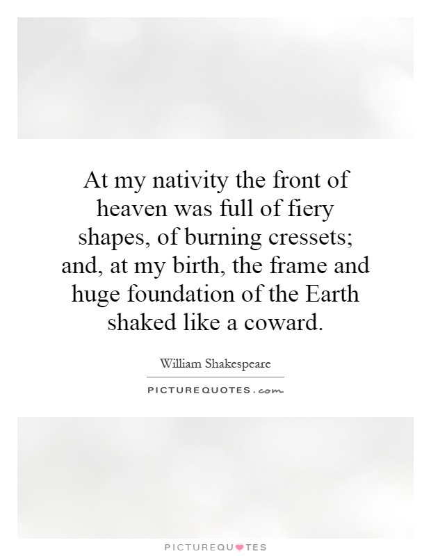 At my nativity the front of heaven was full of fiery shapes, of burning cressets; and, at my birth, the frame and huge foundation of the Earth shaked like a coward Picture Quote #1