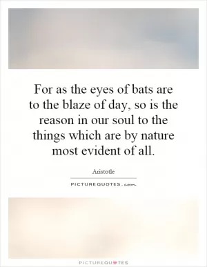For as the eyes of bats are to the blaze of day, so is the reason in our soul to the things which are by nature most evident of all Picture Quote #1