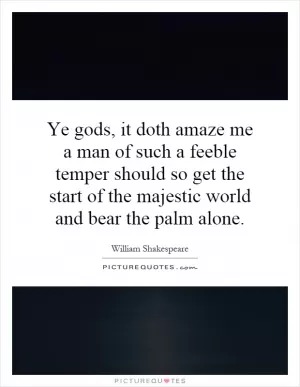 Ye gods, it doth amaze me a man of such a feeble temper should so get the start of the majestic world and bear the palm alone Picture Quote #1