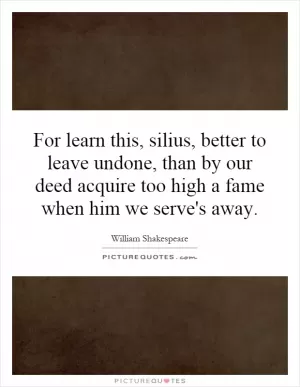 For learn this, silius, better to leave undone, than by our deed acquire too high a fame when him we serve's away Picture Quote #1