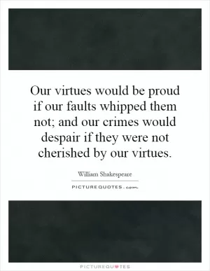 Our virtues would be proud if our faults whipped them not; and our crimes would despair if they were not cherished by our virtues Picture Quote #1