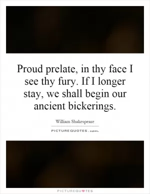 Proud prelate, in thy face I see thy fury. If I longer stay, we shall begin our ancient bickerings Picture Quote #1