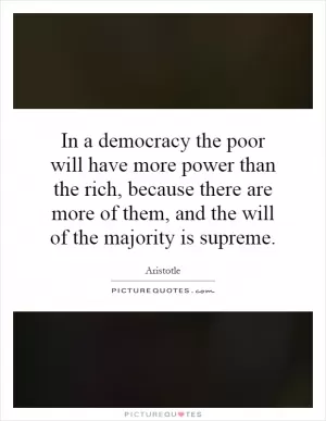 In a democracy the poor will have more power than the rich, because there are more of them, and the will of the majority is supreme Picture Quote #1