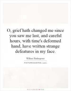 O, grief hath changed me since you saw me last, and careful hours, with time's deformed hand, have written strange defeatures in my face Picture Quote #1