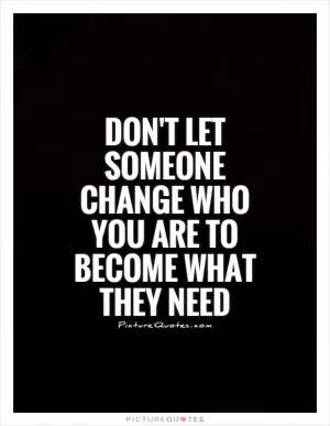 Don't let someone change who you are to become what they need Picture Quote #1