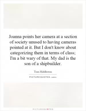Joanna points her camera at a section of society unused to having cameras pointed at it. But I don't know about categorizing them in terms of class; I'm a bit wary of that. My dad is the son of a shipbuilder Picture Quote #1
