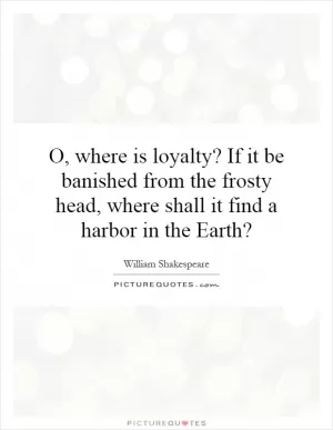 O, where is loyalty? If it be banished from the frosty head, where shall it find a harbor in the Earth? Picture Quote #1