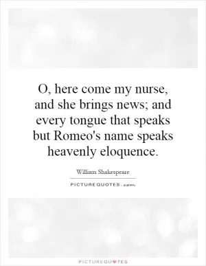 O, here come my nurse, and she brings news; and every tongue that speaks but Romeo's name speaks heavenly eloquence Picture Quote #1