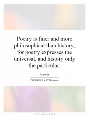 Poetry is finer and more philosophical than history; for poetry expresses the universal, and history only the particular Picture Quote #1