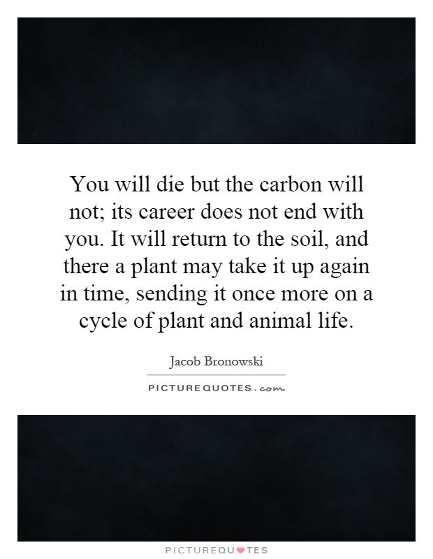 You will die but the carbon will not; its career does not end with you. It will return to the soil, and there a plant may take it up again in time, sending it once more on a cycle of plant and animal life Picture Quote #1