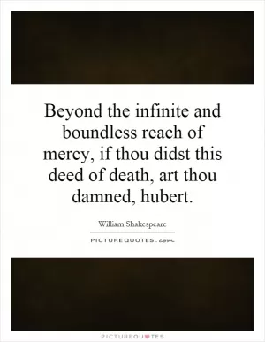 Beyond the infinite and boundless reach of mercy, if thou didst this deed of death, art thou damned, hubert Picture Quote #1