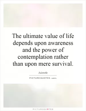 The ultimate value of life depends upon awareness and the power of contemplation rather than upon mere survival Picture Quote #1