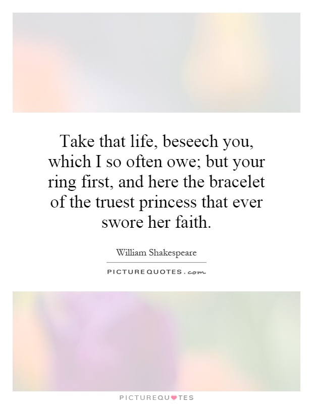 Take that life, beseech you, which I so often owe; but your ring first, and here the bracelet of the truest princess that ever swore her faith Picture Quote #1