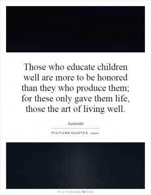 Those who educate children well are more to be honored than they who produce them; for these only gave them life, those the art of living well Picture Quote #1