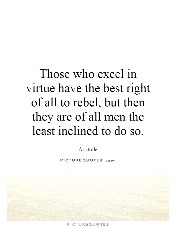 Those who excel in virtue have the best right of all to rebel, but then they are of all men the least inclined to do so Picture Quote #1