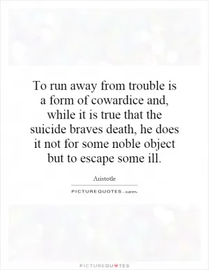 To run away from trouble is a form of cowardice and, while it is true that the suicide braves death, he does it not for some noble object but to escape some ill Picture Quote #1