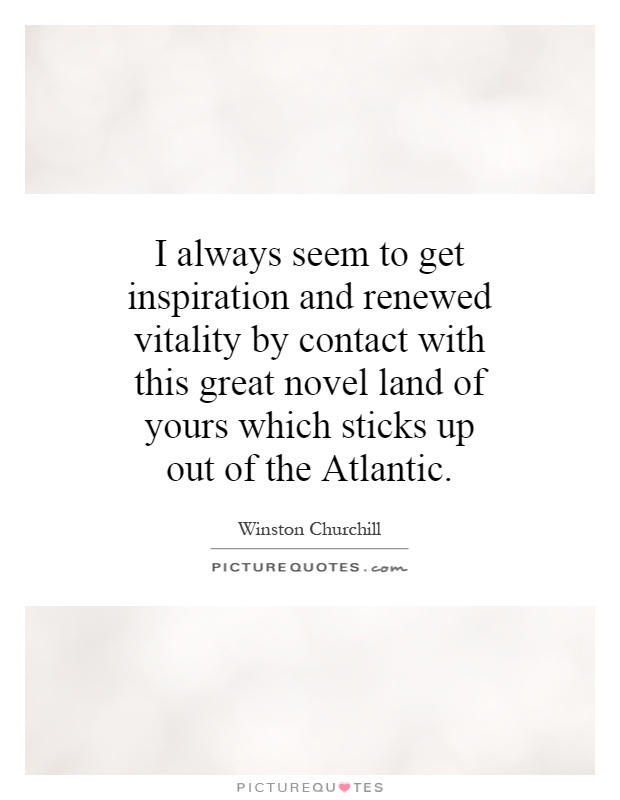 I always seem to get inspiration and renewed vitality by contact with this great novel land of yours which sticks up out of the Atlantic Picture Quote #1