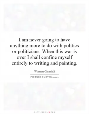 I am never going to have anything more to do with politics or politicians. When this war is over I shall confine myself entirely to writing and painting Picture Quote #1