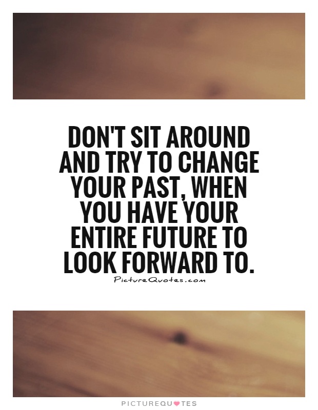 Don't sit around and try to change your past, when you have your entire future to look forward to Picture Quote #1